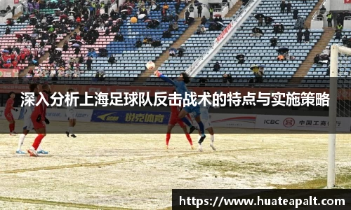 深入分析上海足球队反击战术的特点与实施策略